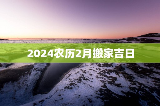 2025农历2月搬家吉日