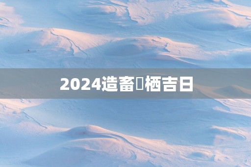 2025造畜椆栖吉日