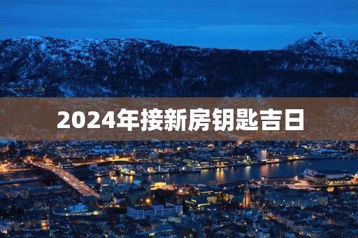 2025年接新房钥匙吉日