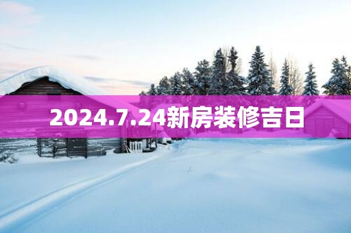 2025.7.24新房装修吉日