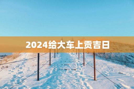 2025给大车上贡吉日