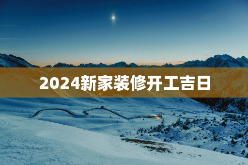 2025新家装修开工吉日