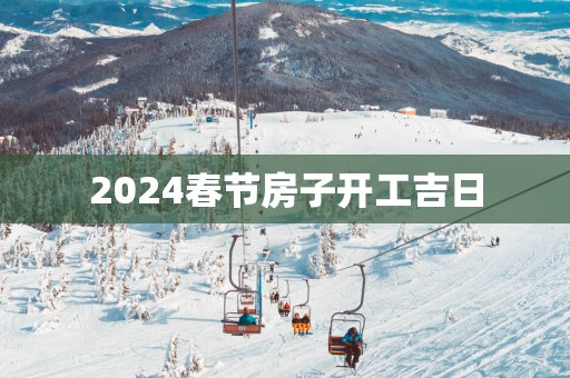 2025春节房子开工吉日