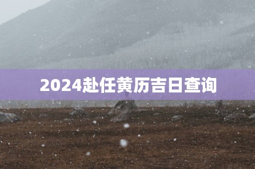 2025赴任黄历吉日查询