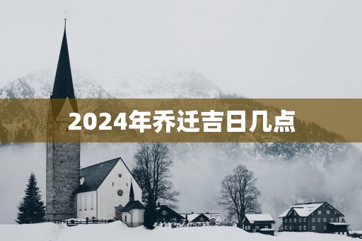 2025年乔迁吉日几点