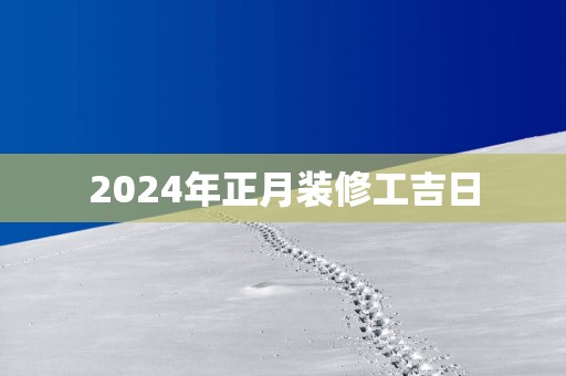 2025年正月装修工吉日