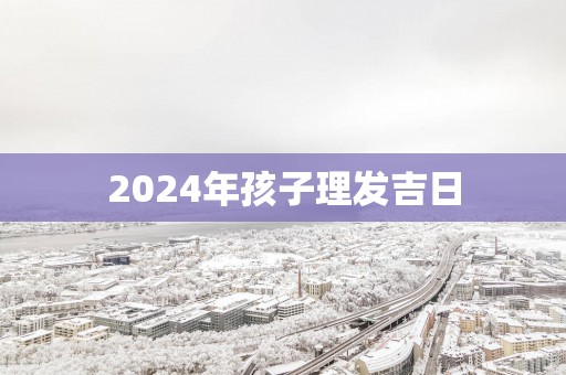 2025年孩子理发吉日