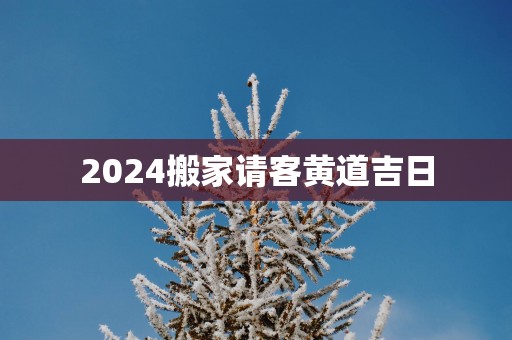 2025搬家请客黄道吉日