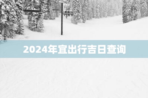 2025年宜出行吉日查询
