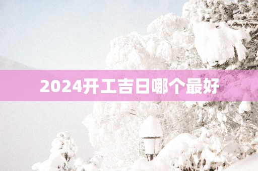 2025开工吉日哪个最好