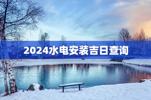 2025水电安装吉日查询