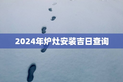 2025年炉灶安装吉日查询