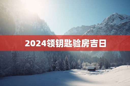 2025领钥匙验房吉日