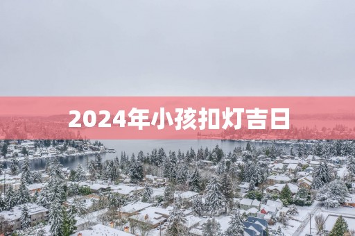 2025年小孩扣灯吉日