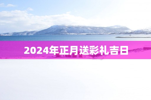 2025年正月送彩礼吉日