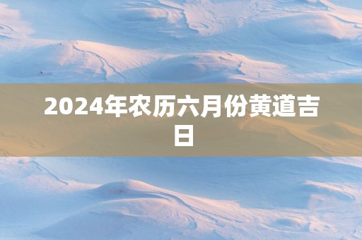 2025年农历六月份黄道吉日