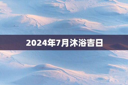 2025年7月沐浴吉日