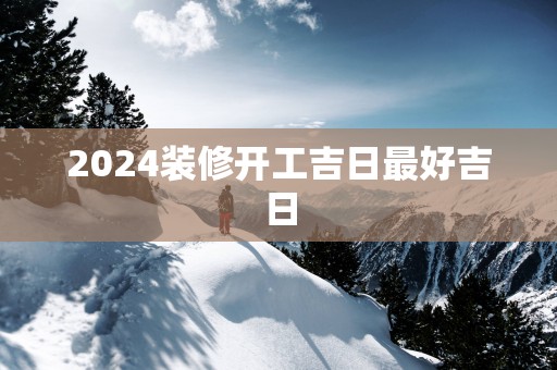 2025装修开工吉日最好吉日