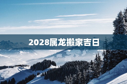 2028属龙搬家吉日