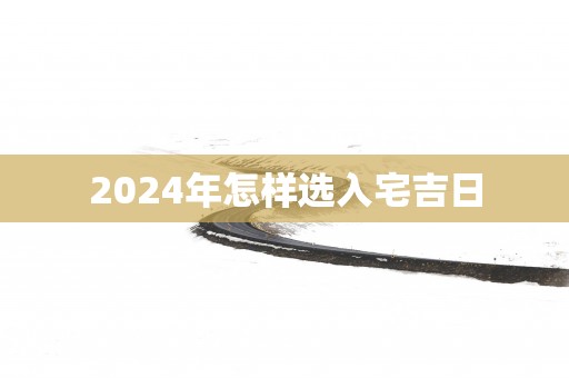 2025年怎样选入宅吉日