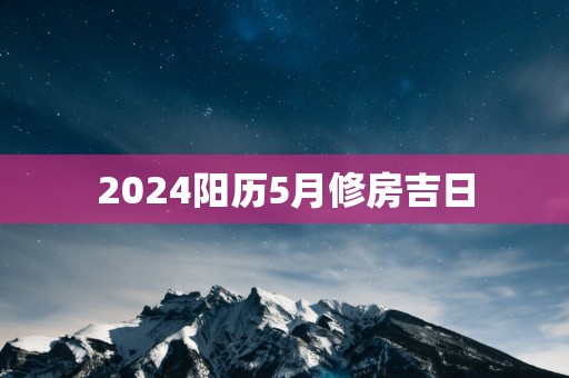 2025阳历5月修房吉日