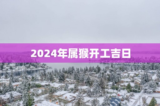 2025年属猴开工吉日