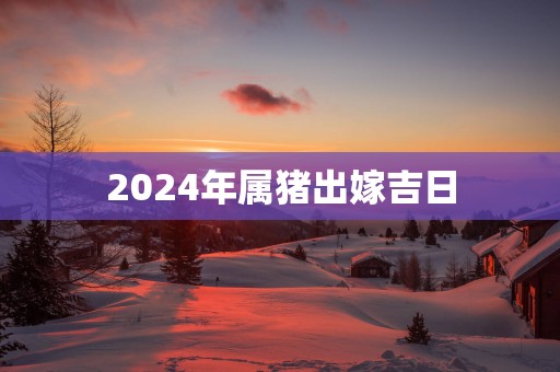 2025年属猪出嫁吉日
