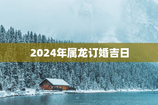 2025年属龙订婚吉日