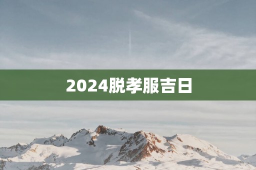 2025脱孝服吉日