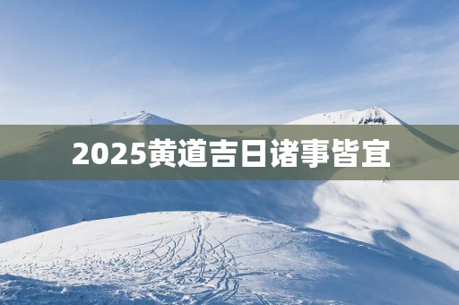 2025黄道吉日诸事皆宜