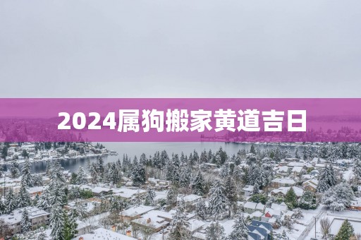 2025属狗搬家黄道吉日
