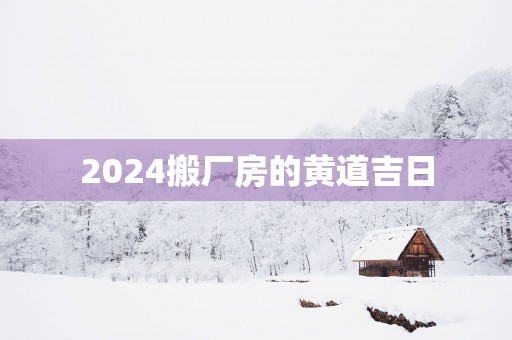 2025搬厂房的黄道吉日