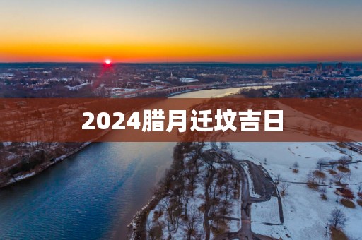 2025腊月迁坟吉日