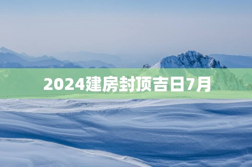2025建房封顶吉日7月