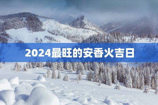 2025最旺的安香火吉日