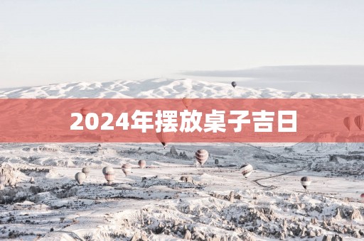 2025年摆放桌子吉日
