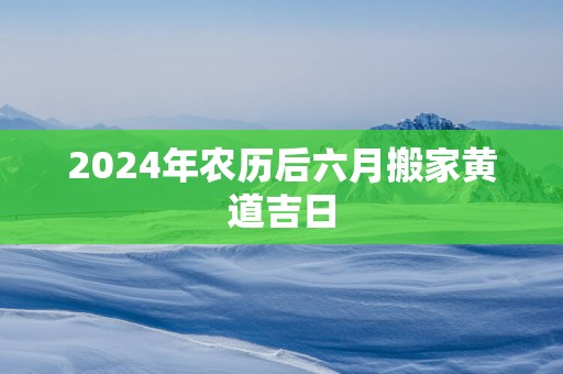 2025年农历后六月搬家黄道吉日