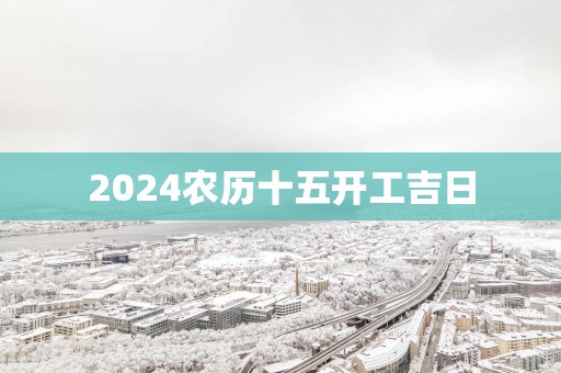 2025农历十五开工吉日