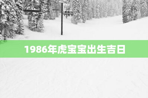 1986年虎宝宝出生吉日
