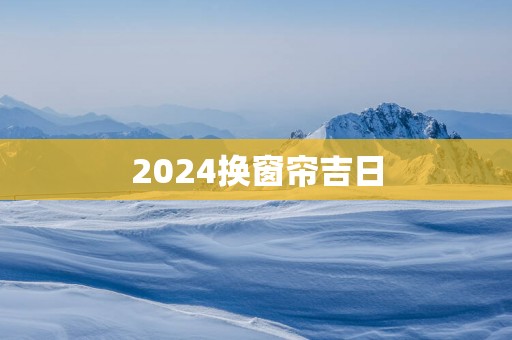 2025换窗帘吉日