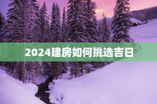 2025建房如何挑选吉日