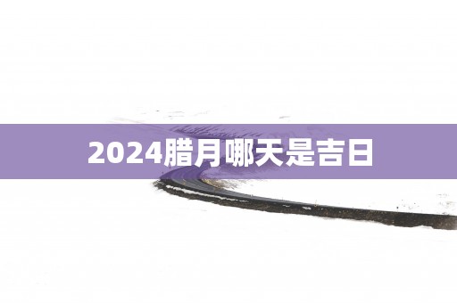 2025腊月哪天是吉日