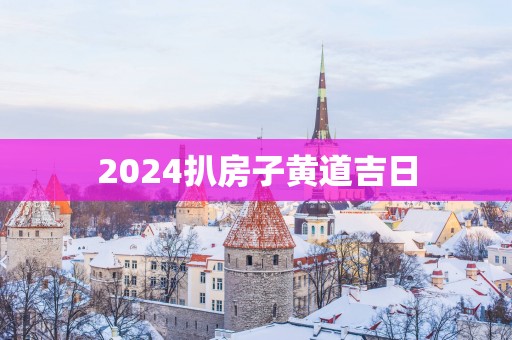 2025扒房子黄道吉日