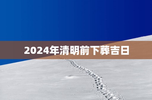 2025年清明前下葬吉日