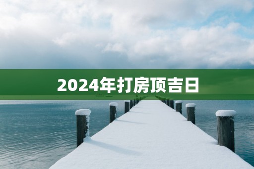 2025年打房顶吉日