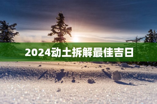 2025动土拆解最佳吉日