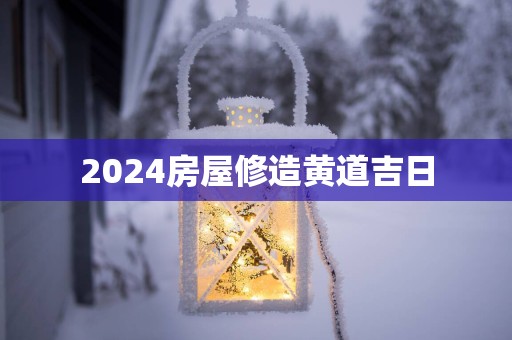 2025房屋修造黄道吉日
