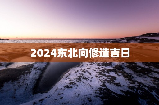 2025东北向修造吉日