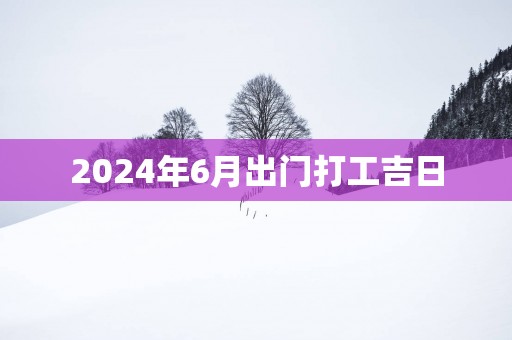 2025年6月出门打工吉日