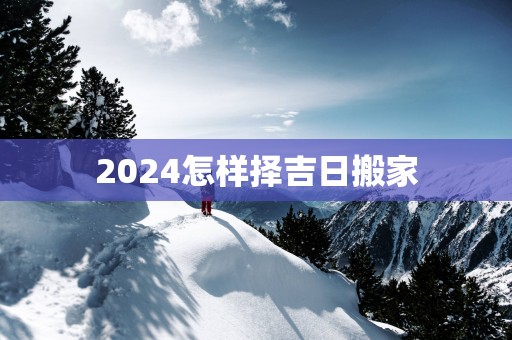 2025怎样择吉日搬家